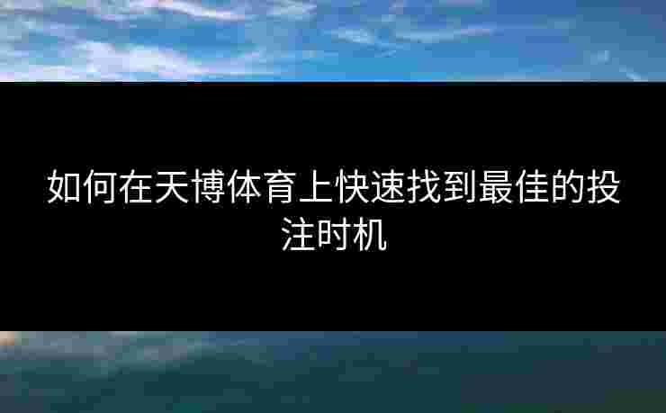 如何在天博体育上快速找到最佳的投注时机