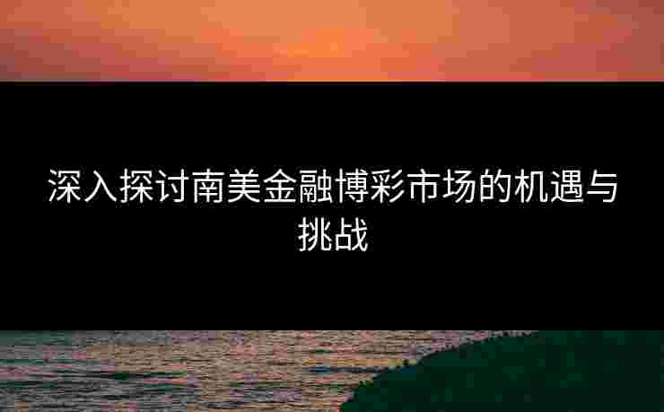 深入探讨南美金融博彩市场的机遇与挑战