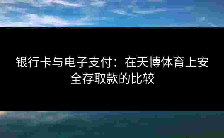银行卡与电子支付：在天博体育上安全存取款的比较