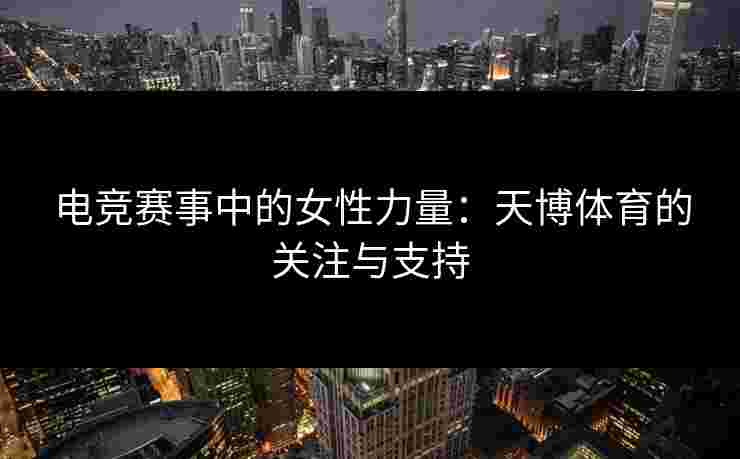 电竞赛事中的女性力量：天博体育的关注与支持