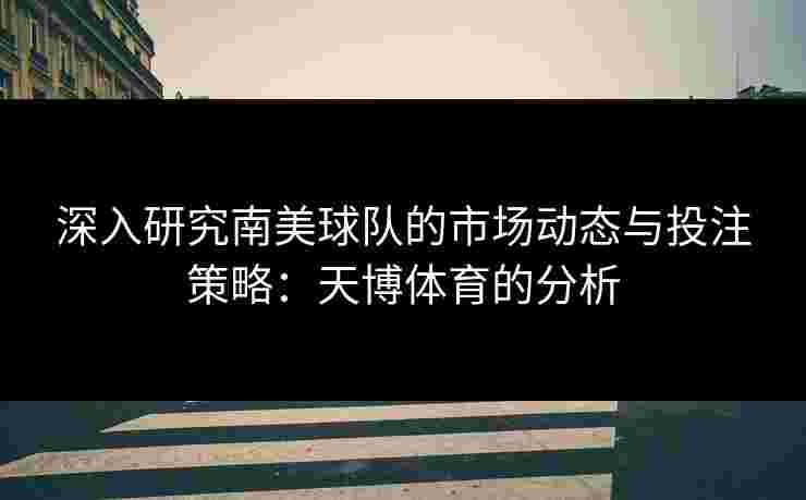 深入研究南美球队的市场动态与投注策略:天博体育的分析 深入研究南美球队的市场动态与投注策略:天博体育的分析