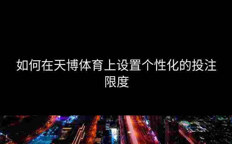 如何在天博体育上设置个性化的投注限度 如何在天博体育上设置个性化的投注限度