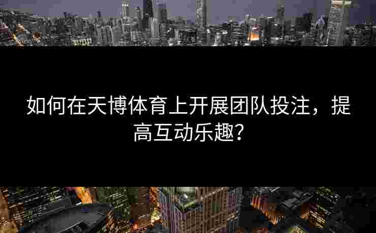 如何在天博体育上开展团队投注,提高互动乐趣? 如何在天博体育上开展团队投注,提高互动乐趣?