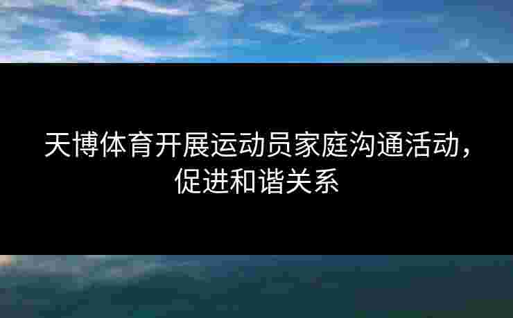 天博体育开展运动员家庭沟通活动,促进和谐关系 天博体育开展运动员家庭沟通活动,促进和谐关系