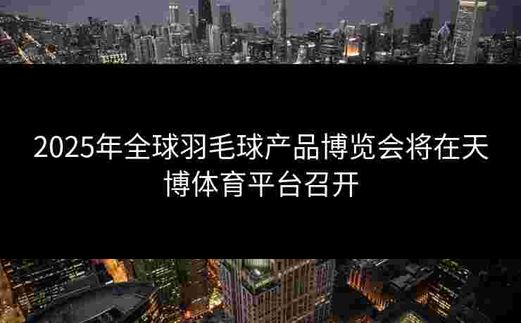 2025年全球羽毛球产品博览会将在天博体育平台召开