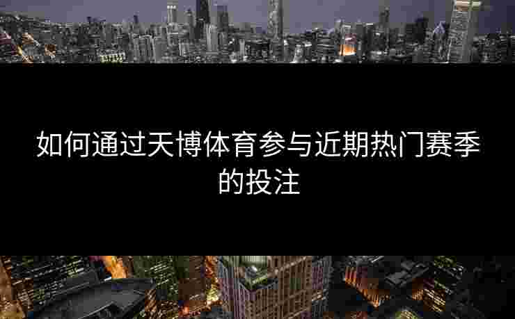 如何通过天博体育参与近期热门赛季的投注 如何通过天博体育参与近期热门赛季的投注