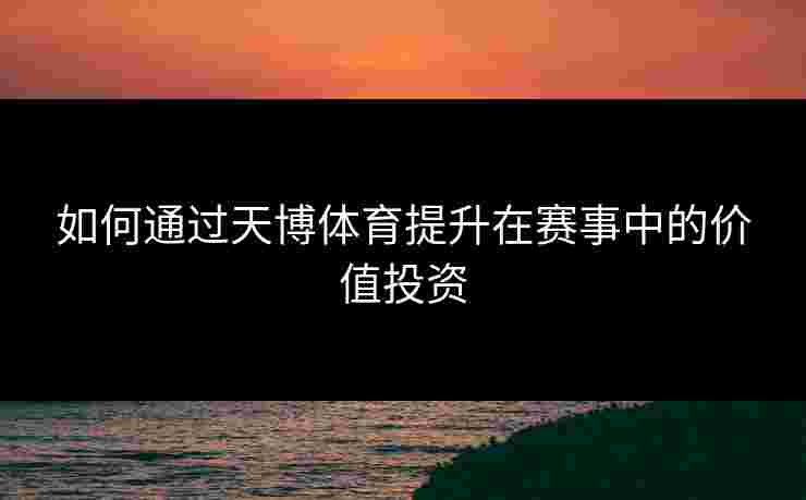 如何通过天博体育提升在赛事中的价值投资 如何通过天博体育提升在赛事中的价值投资