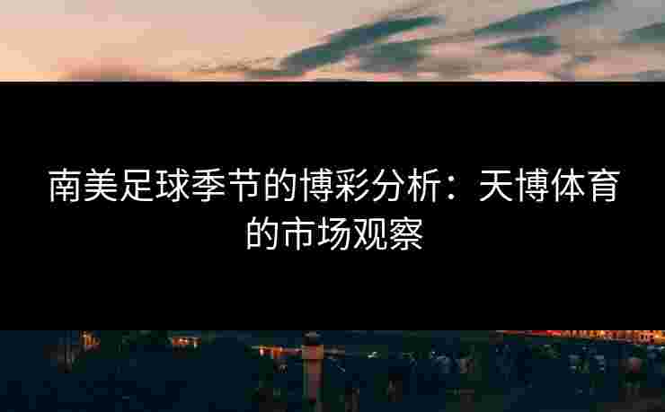 南美足球季节的博彩分析:天博体育的市场观察 南美足球季节的博彩分析:天博体育的市场观察