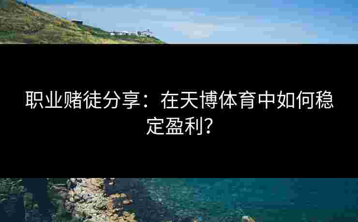 职业赌徒分享：在天博体育中如何稳定盈利？