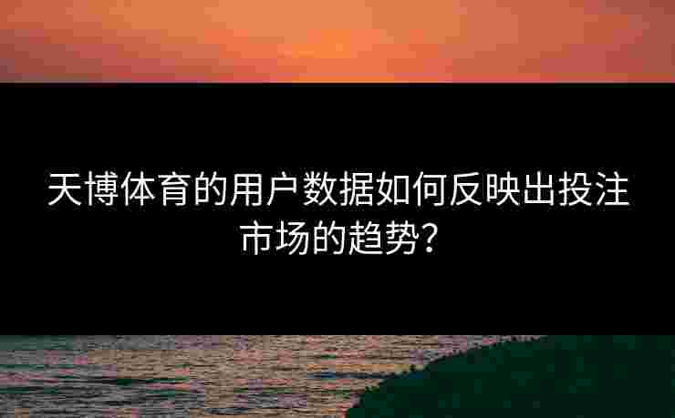 天博体育的用户数据如何反映出投注市场的趋势？
