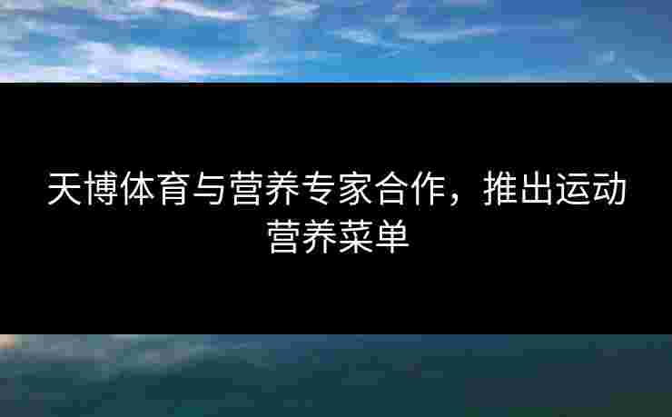 天博体育与营养专家合作，推出运动营养菜单