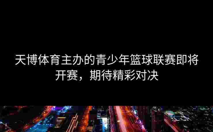 天博体育主办的青少年篮球联赛即将开赛,期待精彩对决 天博体育主办的青少年篮球联赛即将开赛,期待精彩对决