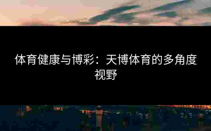体育健康与博彩:天博体育的多角度视野 体育健康与博彩:天博体育的多角度视野