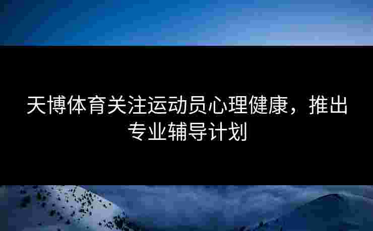天博体育关注运动员心理健康，推出专业辅导计划
