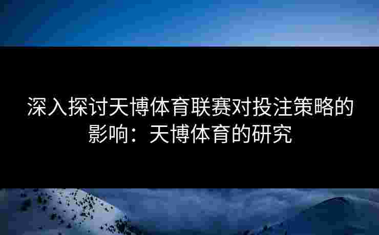深入探讨天博体育联赛对投注策略的影响：天博体育的研究