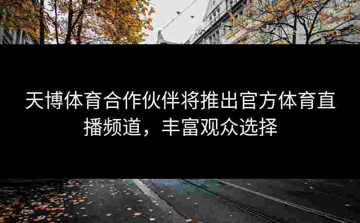 天博体育合作伙伴将推出官方体育直播频道，丰富观众选择