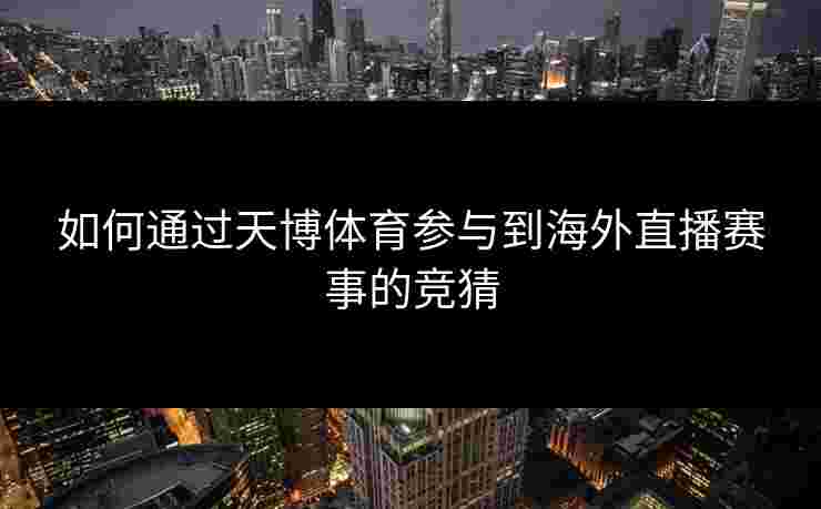 如何通过天博体育参与到海外直播赛事的竞猜 如何通过天博体育参与到海外直播赛事的竞猜