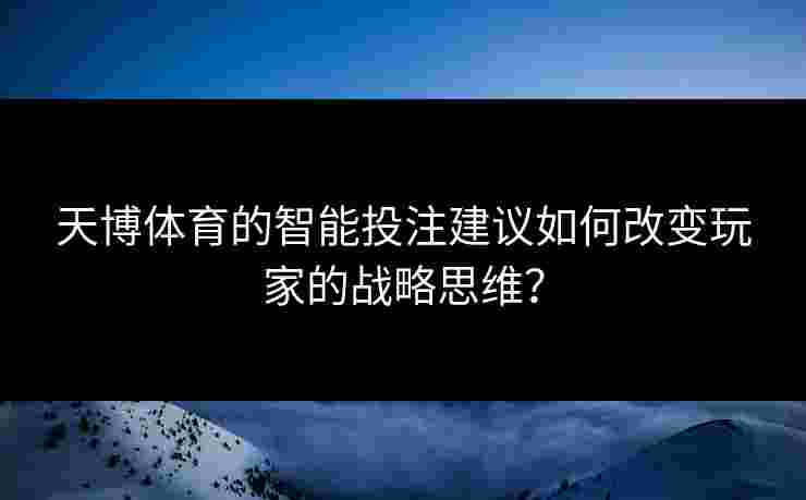天博体育的智能投注建议如何改变玩家的战略思维？