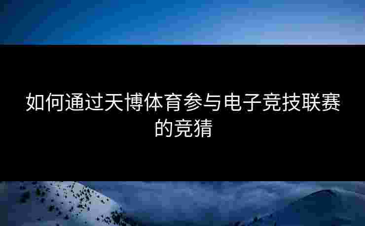 如何通过天博体育参与电子竞技联赛的竞猜 如何通过天博体育参与电子竞技联赛的竞猜