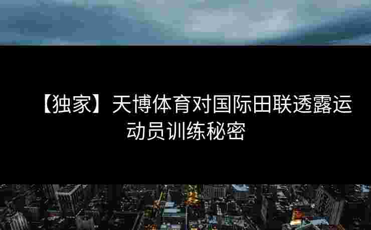 【独家】天博体育对国际田联透露运动员训练秘密 【独家】天博体育对国际田联透露运动员训练秘密