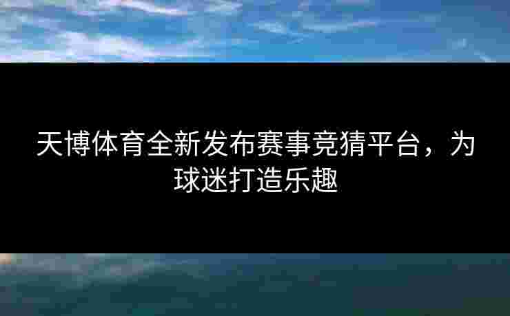 天博体育全新发布赛事竞猜平台，为球迷打造乐趣