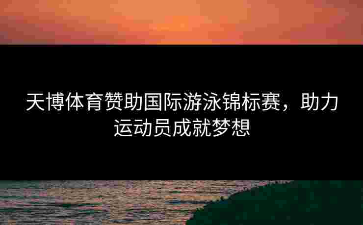 天博体育赞助国际游泳锦标赛，助力运动员成就梦想