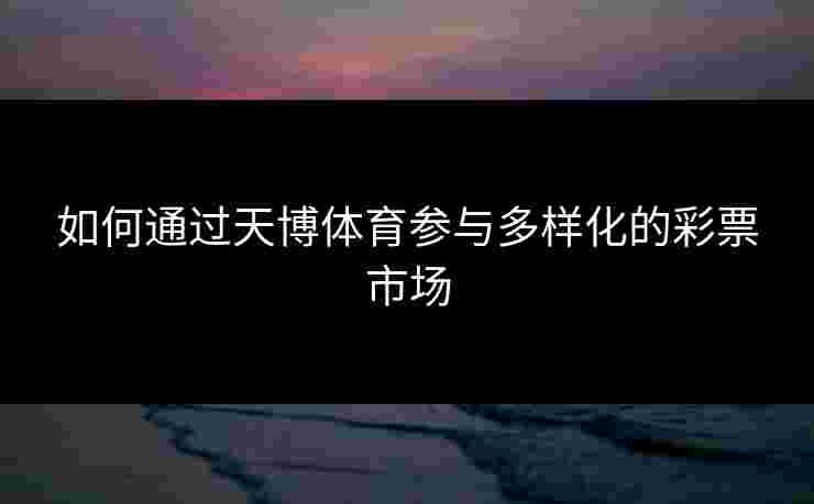 如何通过天博体育参与多样化的彩票市场