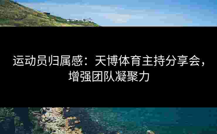 运动员归属感:天博体育主持分享会,增强团队凝聚力 运动员归属感:天博体育主持分享会,增强团队凝聚力