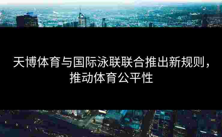 天博体育与国际泳联联合推出新规则，推动体育公平性