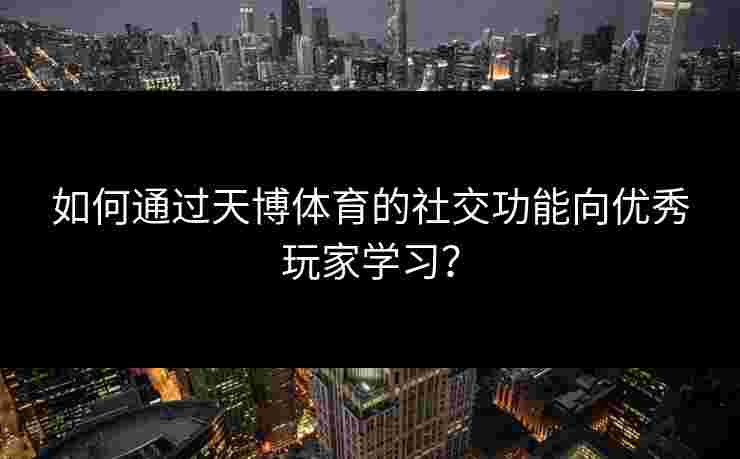 如何通过天博体育的社交功能向优秀玩家学习? 如何通过天博体育的社交功能向优秀玩家学习?