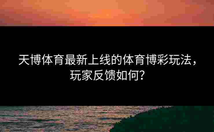 天博体育最新上线的体育博彩玩法，玩家反馈如何？