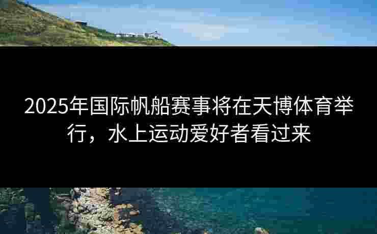 2025年国际帆船赛事将在天博体育举行,水上运动爱好者看过来 2025年国际帆船赛事将在天博体育举行,水上运动爱好者看过来