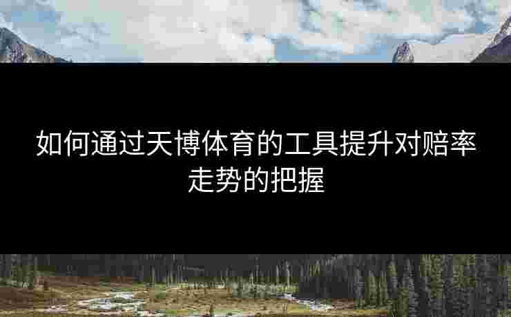如何通过天博体育的工具提升对赔率走势的把握 如何通过天博体育的工具提升对赔率走势的把握