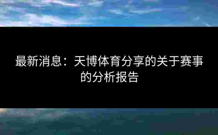 最新消息:天博体育分享的关于赛事的分析报告 最新消息:天博体育分享的关于赛事的分析报告