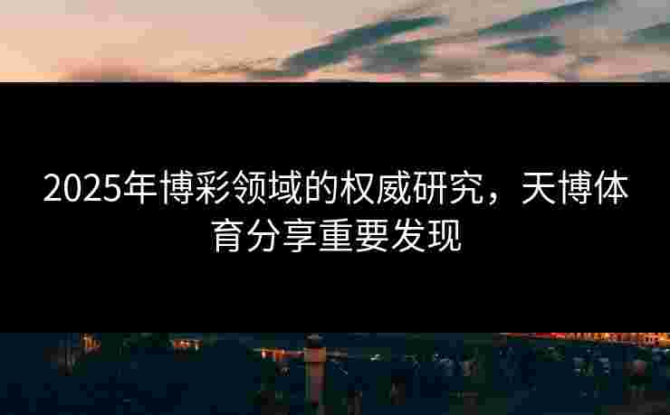 2025年博彩领域的权威研究，天博体育分享重要发现