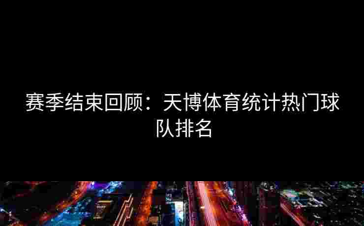 赛季结束回顾：天博体育统计热门球队排名