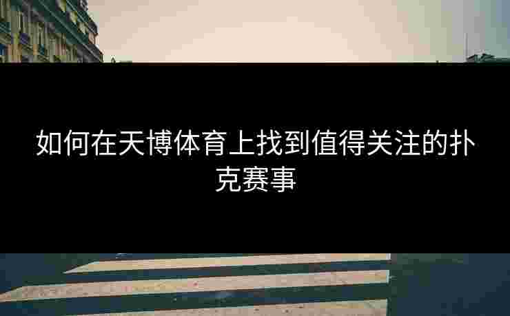 如何在天博体育上找到值得关注的扑克赛事