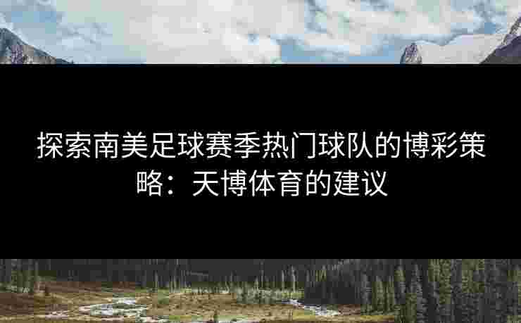 探索南美足球赛季热门球队的博彩策略：天博体育的建议
