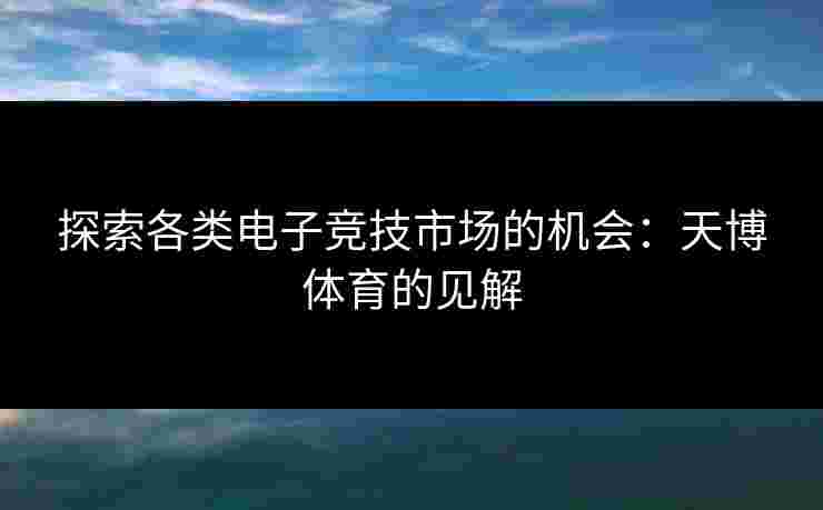 探索各类电子竞技市场的机会：天博体育的见解