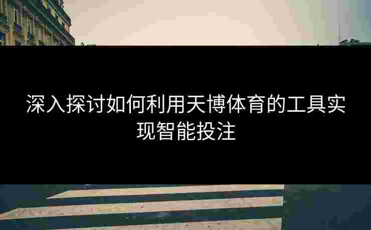 深入探讨如何利用天博体育的工具实现智能投注 深入探讨如何利用天博体育的工具实现智能投注