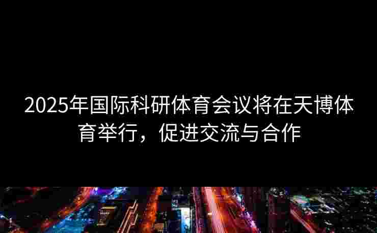 2025年国际科研体育会议将在天博体育举行，促进交流与合作