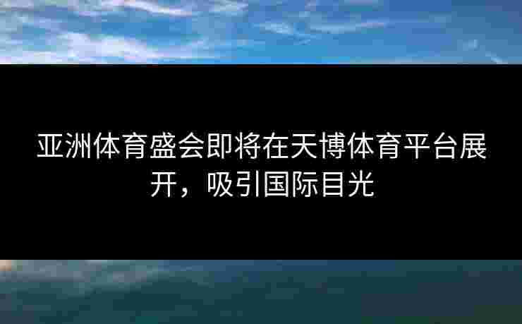 亚洲体育盛会即将在天博体育平台展开，吸引国际目光
