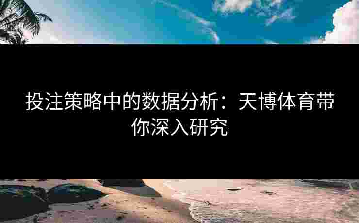 投注策略中的数据分析:天博体育带你深入研究 投注策略中的数据分析:天博体育带你深入研究