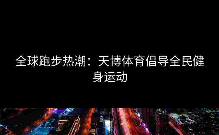 全球跑步热潮：天博体育倡导全民健身运动
