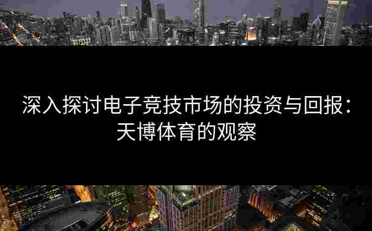 深入探讨电子竞技市场的投资与回报：天博体育的观察