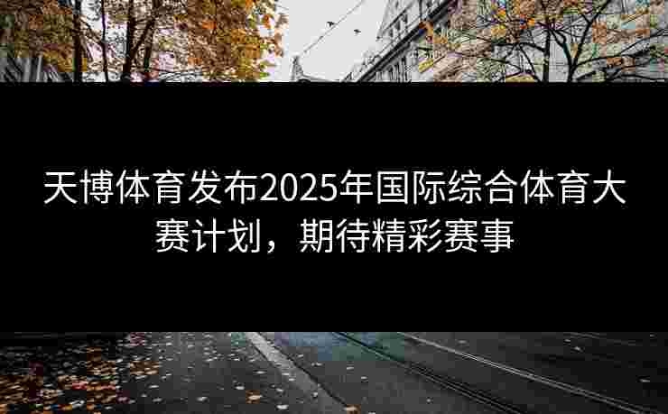 天博体育发布2025年国际综合体育大赛计划,期待精彩赛事 天博体育发布2025年国际综合体育大赛计划,期待精彩赛事