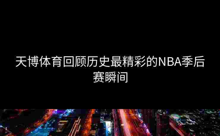天博体育回顾历史最精彩的NBA季后赛瞬间 天博体育回顾历史最精彩的NBA季后赛瞬间