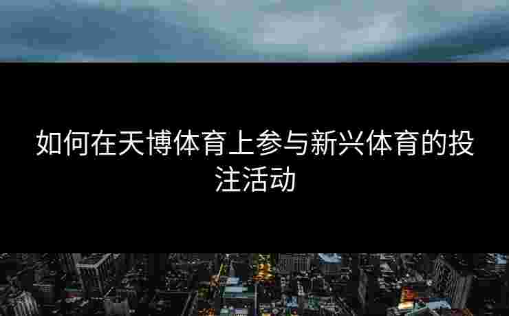 如何在天博体育上参与新兴体育的投注活动 如何在天博体育上参与新兴体育的投注活动