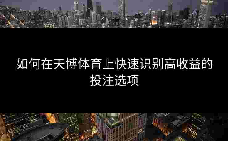 如何在天博体育上快速识别高收益的投注选项