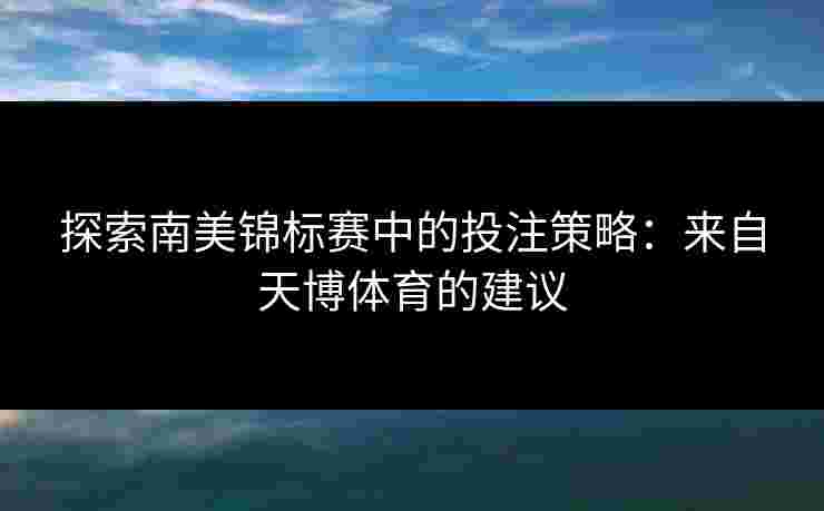 探索南美锦标赛中的投注策略：来自天博体育的建议